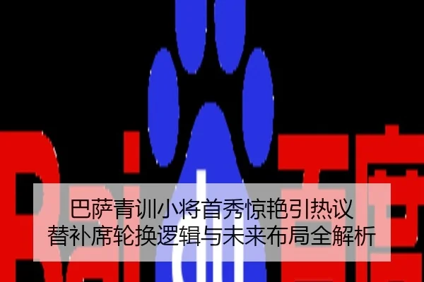 巴萨青训小将首秀惊艳引热议 替补席轮换逻辑与未来布局全解析