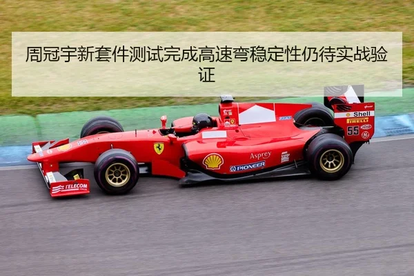 周冠宇新套件测试完成高速弯稳定性仍待实战验证