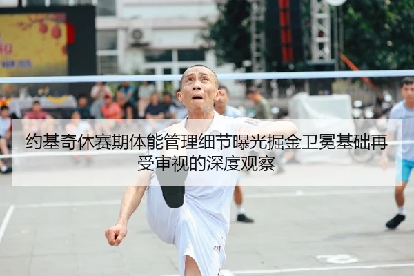 约基奇休赛期体能管理细节曝光掘金卫冕基础再受审视的深度观察