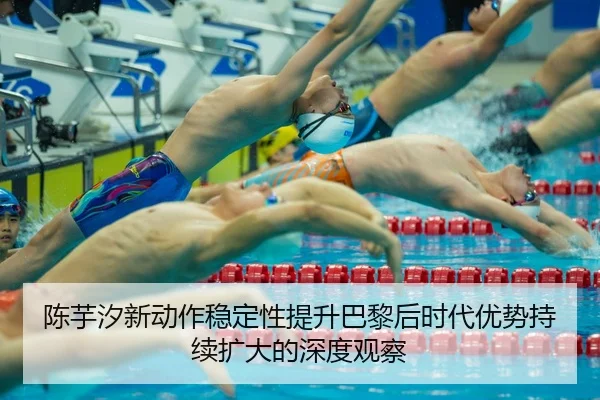 陈芋汐新动作稳定性提升巴黎后时代优势持续扩大的深度观察