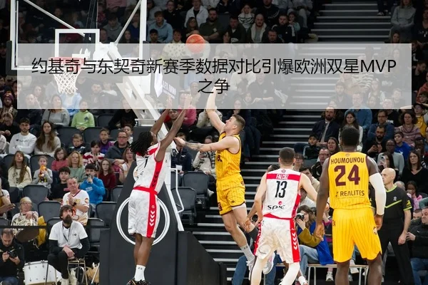 约基奇与东契奇新赛季数据对比引爆欧洲双星MVP之争