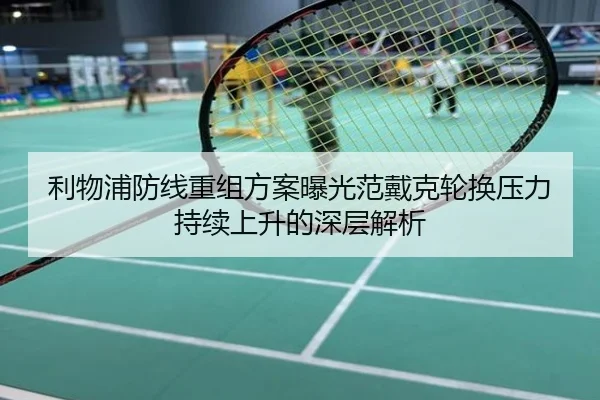 利物浦防线重组方案曝光范戴克轮换压力持续上升的深层解析