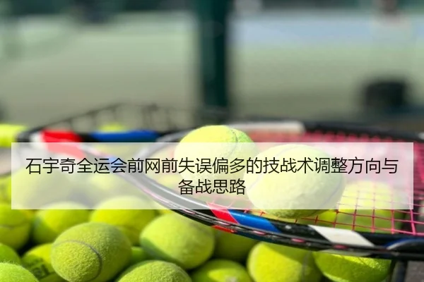 石宇奇全运会前网前失误偏多的技战术调整方向与备战思路