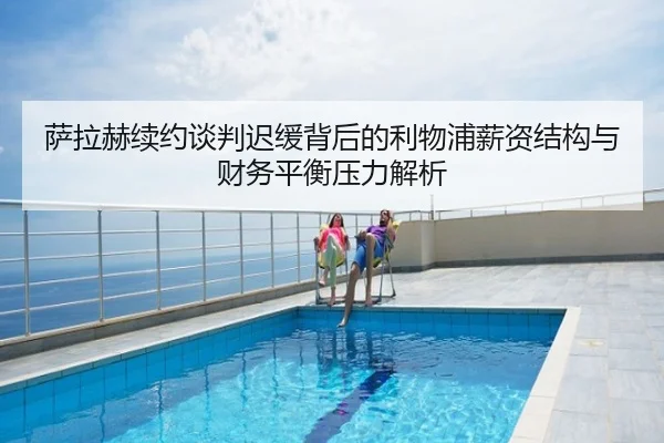 萨拉赫续约谈判迟缓背后的利物浦薪资结构与财务平衡压力解析